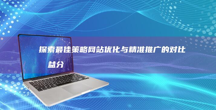 探索最佳策略：网站优化与精准推广的对比效益分析