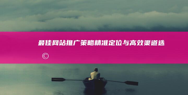 最佳网站推广策略：精准定位与高效渠道选择